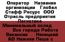 Оператор › Название организации ­ Глобал Стафф Ресурс, ООО › Отрасль предприятия ­ Логистика › Минимальный оклад ­ 51 000 - Все города Работа » Вакансии   . Ненецкий АО,Нижняя Пеша с.